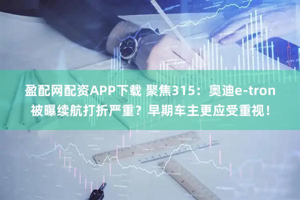 盈配网配资APP下载 聚焦315：奥迪e-tron被曝续航打折严重？早期车主更应受重视！