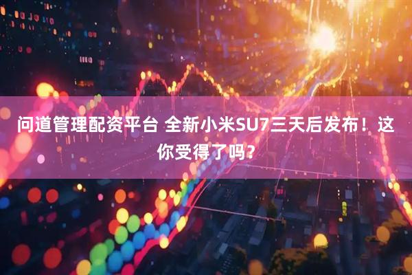 问道管理配资平台 全新小米SU7三天后发布！这你受得了吗？