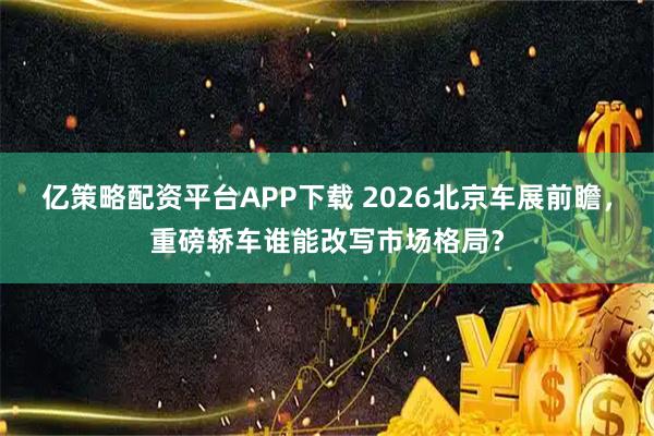 亿策略配资平台APP下载 2026北京车展前瞻，重磅轿车谁能改写市场格局？