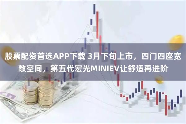 股票配资首选APP下载 3月下旬上市，四门四座宽敞空间，第五代宏光MINIEV让舒适再进阶