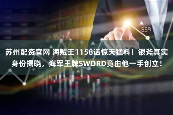 苏州配资官网 海贼王1158话惊天猛料！银斧真实身份揭晓，海军王牌SWORD竟由他一手创立！