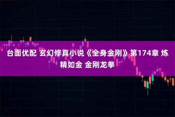 台面优配 玄幻修真小说《全身金刚》第174章 炼精如金 金刚龙拳