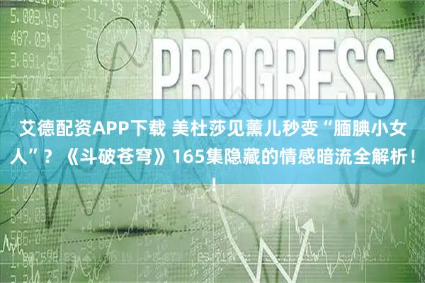 艾德配资APP下载 美杜莎见薰儿秒变“腼腆小女人”？《斗破苍穹》165集隐藏的情感暗流全解析！