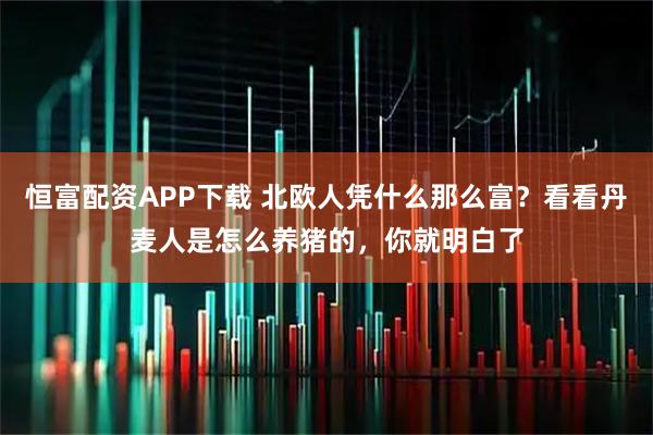 恒富配资APP下载 北欧人凭什么那么富？看看丹麦人是怎么养猪的，你就明白了