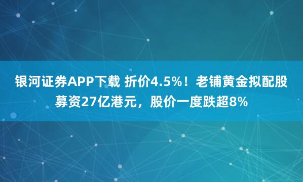 银河证券APP下载 折价4.5%！老铺黄金拟配股募资27亿港元，股价一度跌超8%