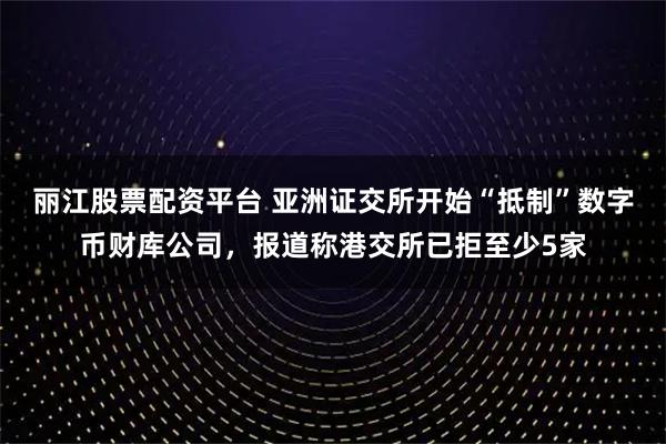 丽江股票配资平台 亚洲证交所开始“抵制”数字币财库公司，报道称港交所已拒至少5家