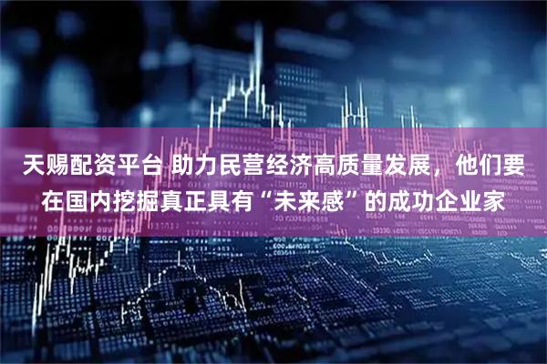 天赐配资平台 助力民营经济高质量发展,他们要在国内挖掘真正具有“未来感”的成功企业家