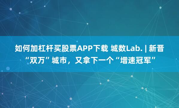 如何加杠杆买股票APP下载 城数Lab. | 新晋“双万”城市,又拿下一个“增速冠军”