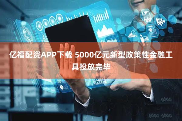 亿福配资APP下载 5000亿元新型政策性金融工具投放完毕