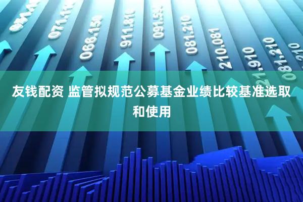 友钱配资 监管拟规范公募基金业绩比较基准选取和使用
