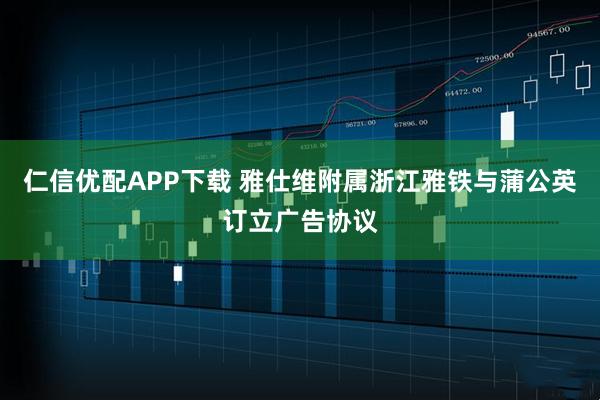 仁信优配APP下载 雅仕维附属浙江雅铁与蒲公英订立广告协议