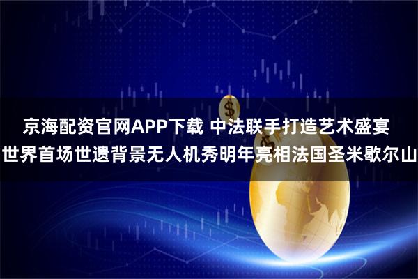 京海配资官网APP下载 中法联手打造艺术盛宴 世界首场世遗背景无人机秀明年亮相法国圣米歇尔山