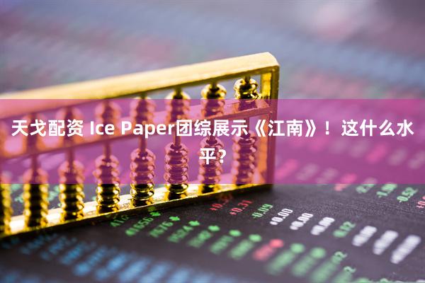 天戈配资 Ice Paper团综展示《江南》！这什么水平？