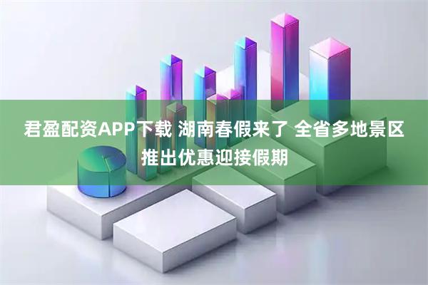 君盈配资APP下载 湖南春假来了 全省多地景区推出优惠迎接假期