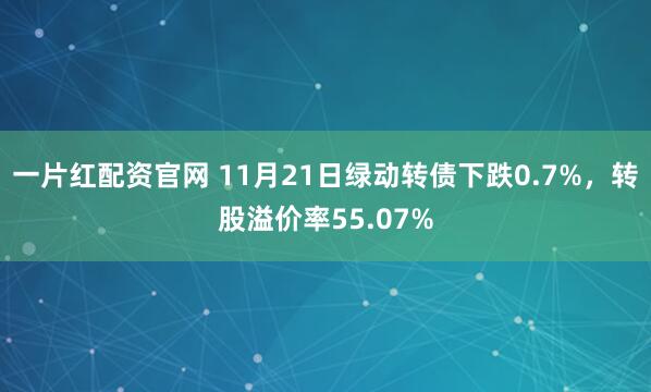 一片红配资官网 11月21日绿动转债下跌0.7%,转股溢价率55.07%