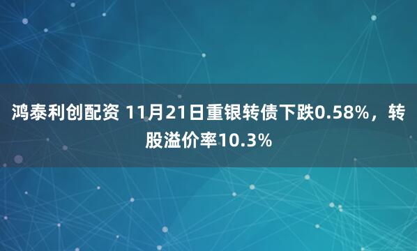 鸿泰利创配资 11月21日重银转债下跌0.58%，转股溢价率10.3%