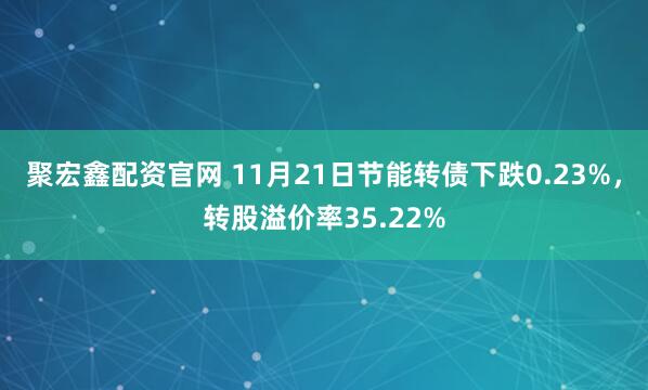 聚宏鑫配资官网 11月21日节能转债下跌0.23%，转股溢价率35.22%