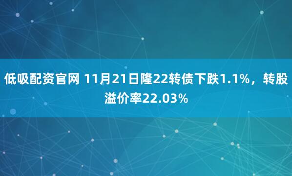 低吸配资官网 11月21日隆22转债下跌1.1%，转股溢价率22.03%