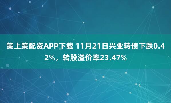 策上策配资APP下载 11月21日兴业转债下跌0.42%,转股溢价率23.47%