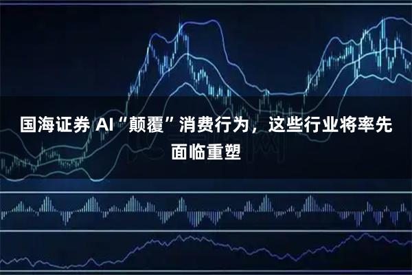 国海证券 AI“颠覆”消费行为，这些行业将率先面临重塑