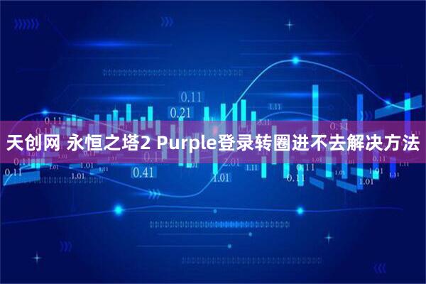 天创网 永恒之塔2 Purple登录转圈进不去解决方法