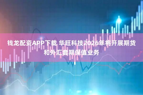 钱龙配资APP下载 华旺科技2026年将开展期货和外汇套期保值业务