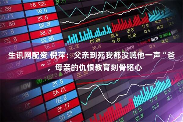 生讯网配资 倪萍：父亲到死我都没喊他一声“爸”，母亲的仇恨教育刻骨铭心