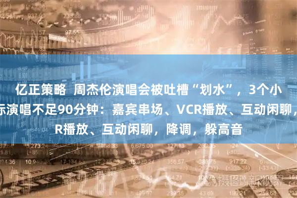 亿正策略 周杰伦演唱会被吐槽“划水”,3个小时演唱会,实际演唱不足90分钟:嘉宾串场、VCR播放、互动闲聊,降调,躲高音