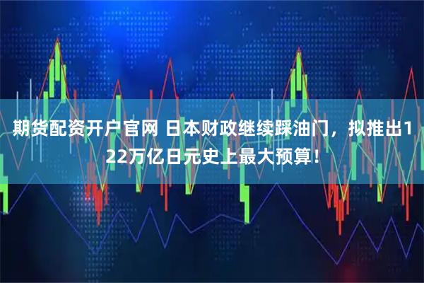 期货配资开户官网 日本财政继续踩油门，拟推出122万亿日元史上最大预算！