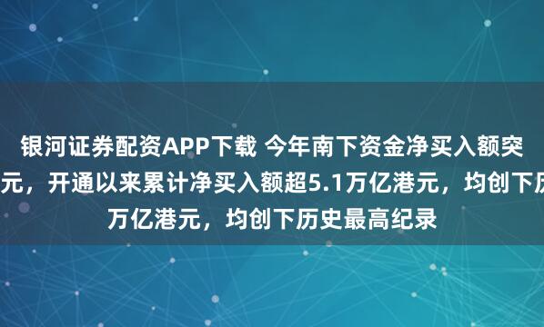 银河证券配资APP下载 今年南下资金净买入额突破1.4万亿港元，开通以来累计净买入额超5.1万亿港元，均创下历史最高纪录