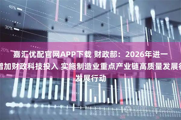 嘉汇优配官网APP下载 财政部：2026年进一步增加财政科技投入 实施制造业重点产业链高质量发展行动