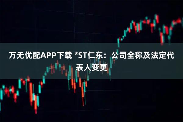 万无优配APP下载 *ST仁东：公司全称及法定代表人变更