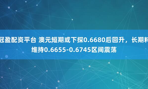 冠盈配资平台 澳元短期或下探0.6680后回升，长期料维持0.6655-0.6745区间震荡