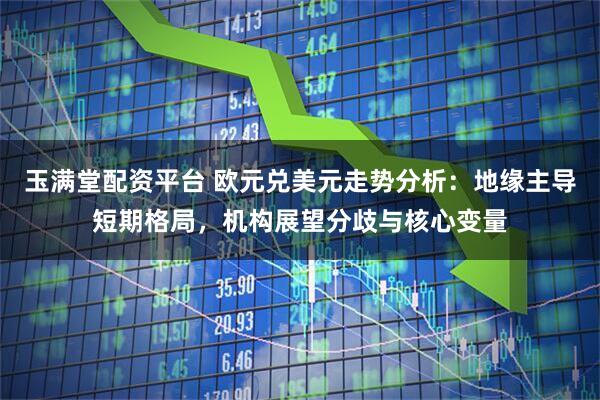 玉满堂配资平台 欧元兑美元走势分析：地缘主导短期格局，机构展望分歧与核心变量