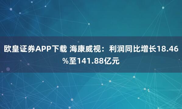 欧皇证券APP下载 海康威视：利润同比增长18.46%至141.88亿元