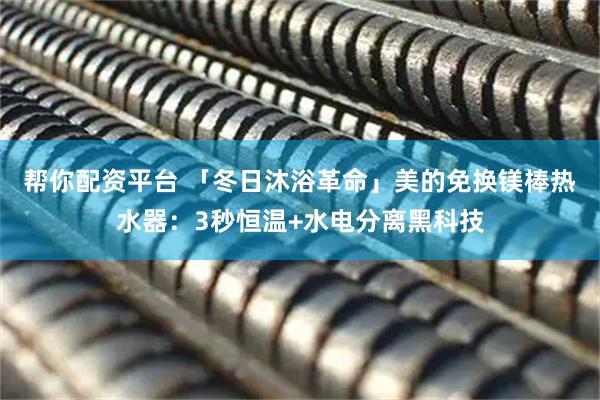 帮你配资平台 「冬日沐浴革命」美的免换镁棒热水器：3秒恒温+水电分离黑科技