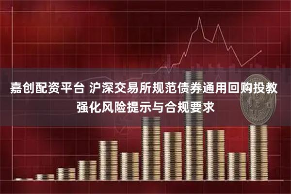 嘉创配资平台 沪深交易所规范债券通用回购投教 强化风险提示与合规要求