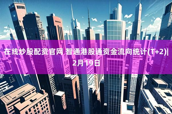 在线炒股配资官网 智通港股通资金流向统计(T+2)|2月19日