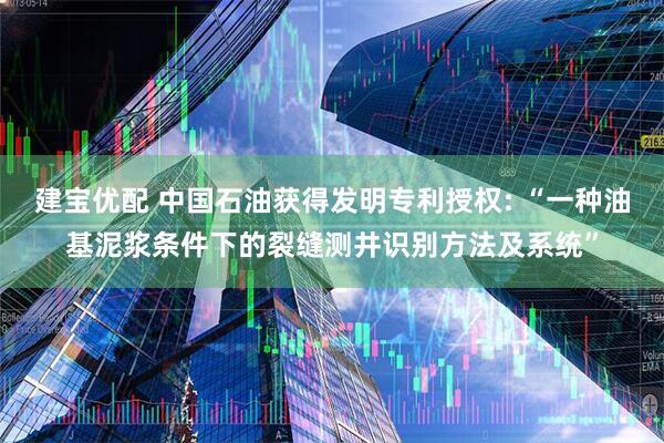 建宝优配 中国石油获得发明专利授权: “一种油基泥浆条件下的裂缝测井识别方法及系统”