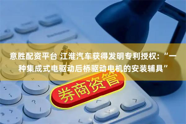 意胜配资平台 江淮汽车获得发明专利授权: “一种集成式电驱动后桥驱动电机的安装辅具”