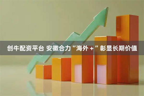 创牛配资平台 安徽合力“海外＋”彰显长期价值