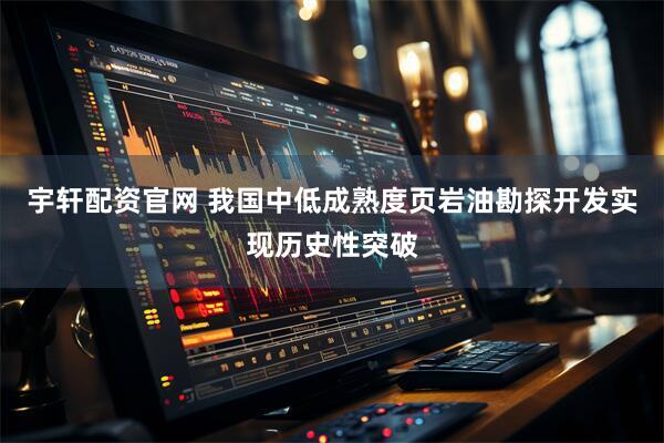 宇轩配资官网 我国中低成熟度页岩油勘探开发实现历史性突破