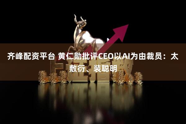 齐峰配资平台 黄仁勋批评CEO以AI为由裁员：太敷衍、装聪明