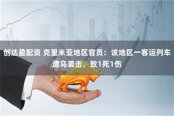创达盈配资 克里米亚地区官员：该地区一客运列车遭乌袭击，致1死1伤
