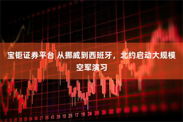 宝钜证券平台 从挪威到西班牙，北约启动大规模空军演习