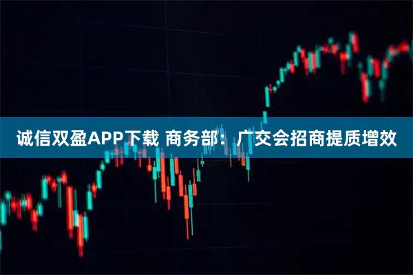 诚信双盈APP下载 商务部:广交会招商提质增效