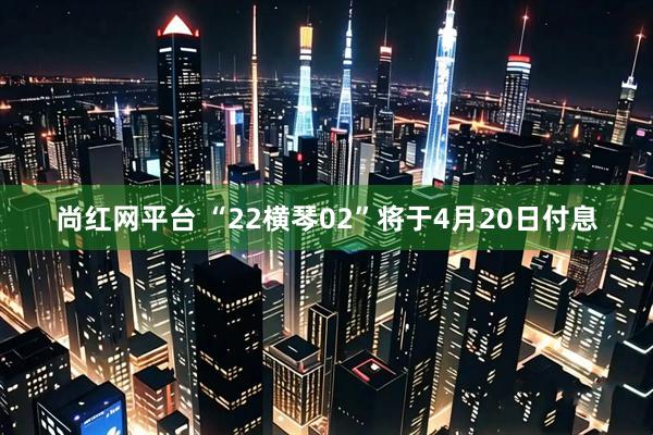 尚红网平台 “22横琴02”将于4月20日付息