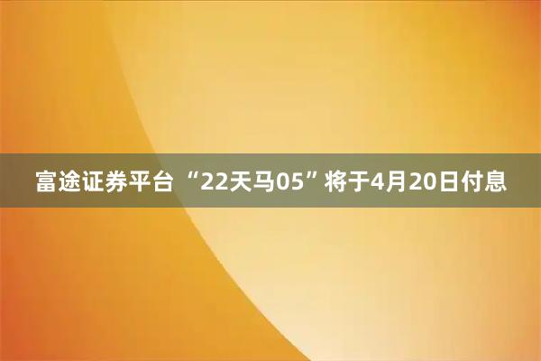 富途证券平台 “22天马05”将于4月20日付息