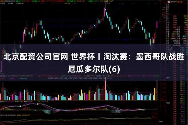 北京配资公司官网 世界杯丨淘汰赛：墨西哥队战胜厄瓜多尔队(6)