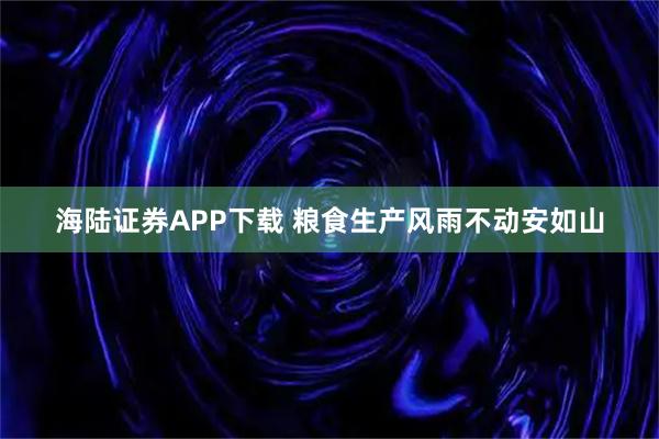 海陆证券APP下载 粮食生产风雨不动安如山